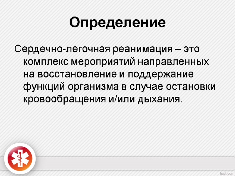 Определение Сердечно-легочная реанимация – это комплекс мероприятий направленных на восстановление и поддержание функций организма